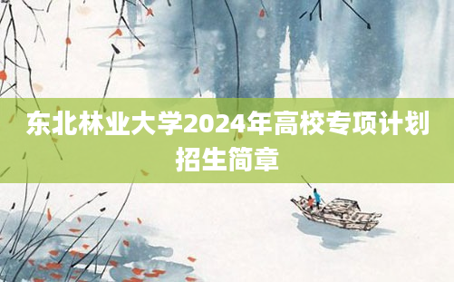 东北林业大学2024年高校专项计划招生简章