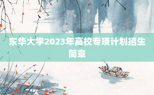 东华大学2023年高校专项计划招生简章