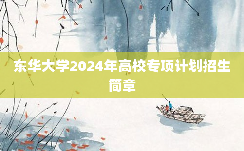 东华大学2024年高校专项计划招生简章