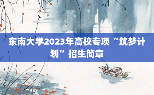 东南大学2023年高校专项“筑梦计划”招生简章