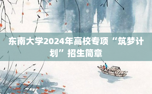 东南大学2024年高校专项“筑梦计划”招生简章