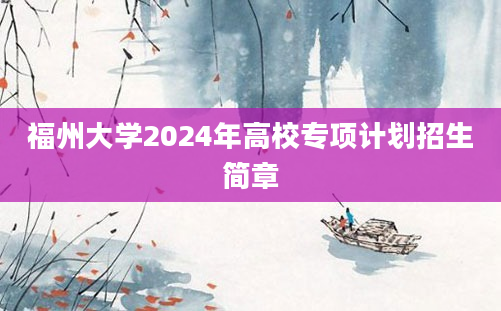 福州大学2024年高校专项计划招生简章