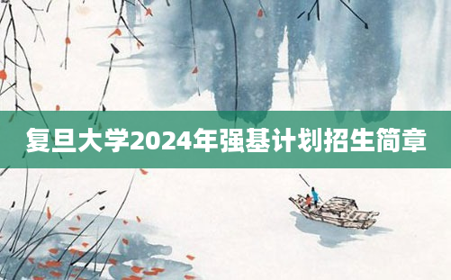 复旦大学2024年强基计划招生简章