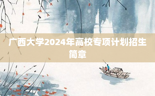 广西大学2024年高校专项计划招生简章