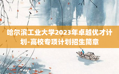 哈尔滨工业大学2023年卓越优才计划-高校专项计划招生简章