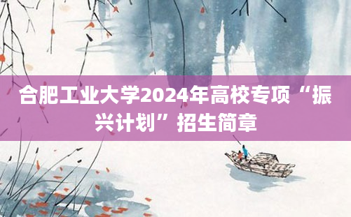 合肥工业大学2024年高校专项“振兴计划”招生简章