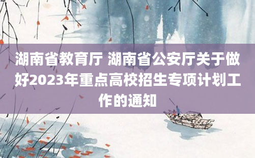 湖南省教育厅 湖南省公安厅关于做好2023年重点高校招生专项计划工作的通知