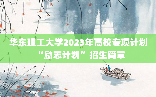 华东理工大学2023年高校专项计划“励志计划”招生简章