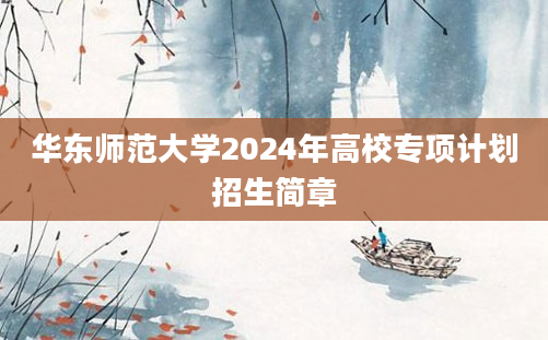 华东师范大学2024年高校专项计划招生简章