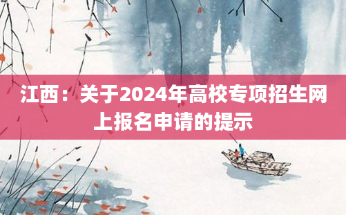 江西：关于2024年高校专项招生网上报名申请的提示