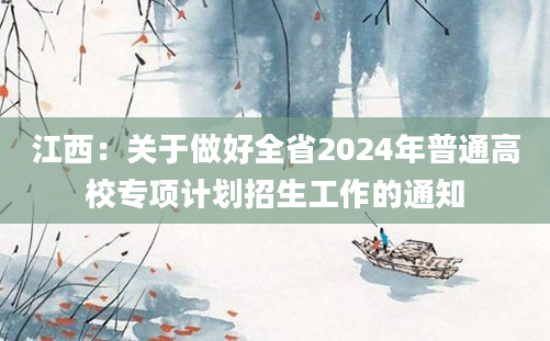 江西：关于做好全省2024年普通高校专项计划招生工作的通知