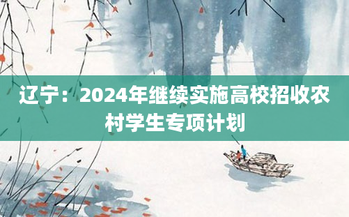 辽宁：2024年继续实施高校招收农村学生专项计划