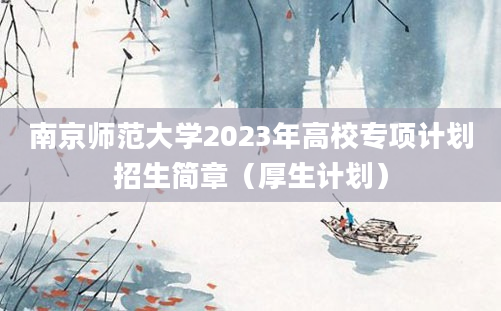 南京师范大学2023年高校专项计划招生简章（厚生计划）