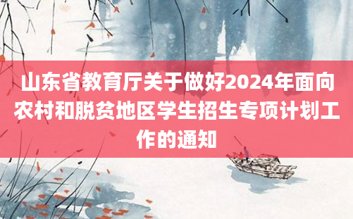 山东省教育厅关于做好2024年面向农村和脱贫地区学生招生专项计划工作的通知