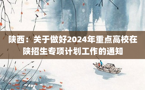 陕西：关于做好2024年重点高校在陕招生专项计划工作的通知