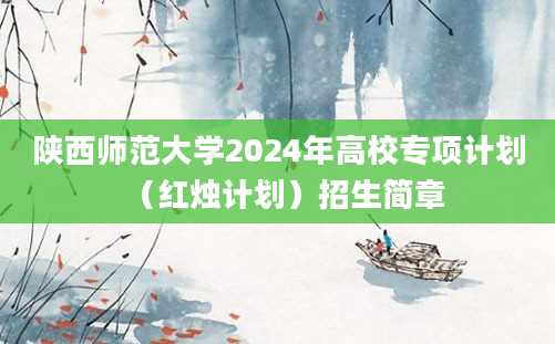 陕西师范大学2024年高校专项计划（红烛计划）招生简章