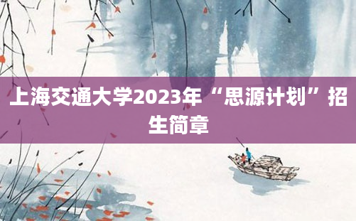 上海交通大学2023年“思源计划”招生简章