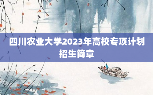 四川农业大学2023年高校专项计划招生简章