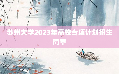 苏州大学2023年高校专项计划招生简章