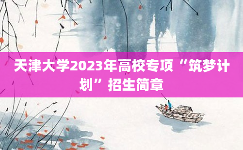 天津大学2023年高校专项“筑梦计划”招生简章