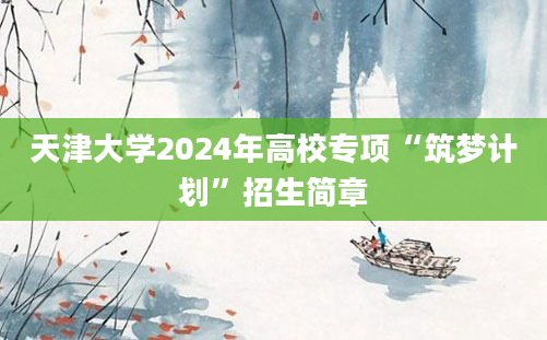 天津大学2024年高校专项“筑梦计划”招生简章