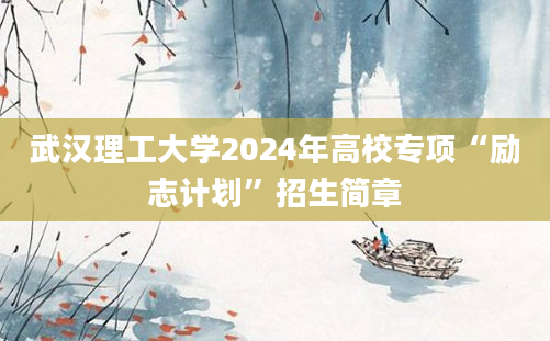 武汉理工大学2024年高校专项“励志计划”招生简章