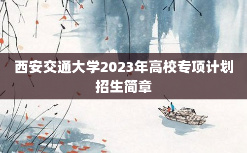 西安交通大学2023年高校专项计划招生简章