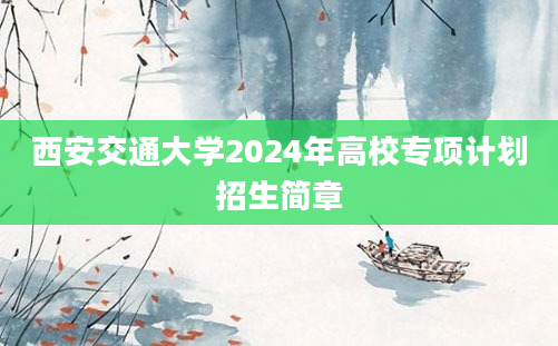 西安交通大学2024年高校专项计划招生简章