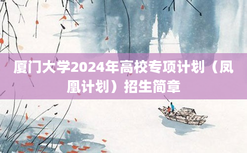 厦门大学2024年高校专项计划（凤凰计划）招生简章