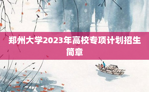 郑州大学2023年高校专项计划招生简章