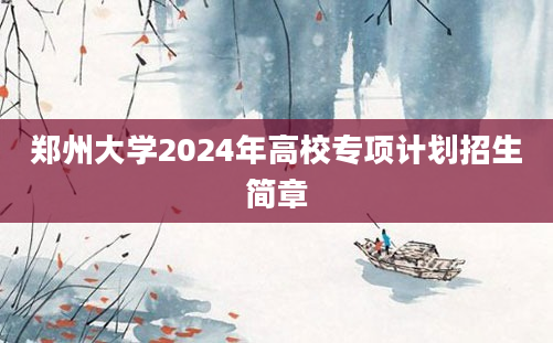 郑州大学2024年高校专项计划招生简章