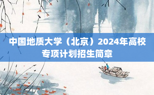 中国地质大学（北京）2024年高校专项计划招生简章