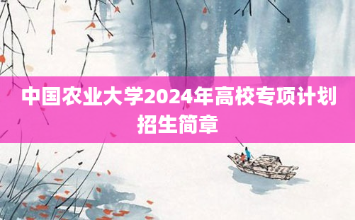 中国农业大学2024年高校专项计划招生简章