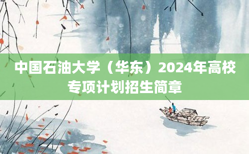 中国石油大学（华东）2024年高校专项计划招生简章