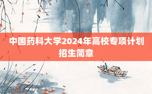 中国药科大学2024年高校专项计划招生简章