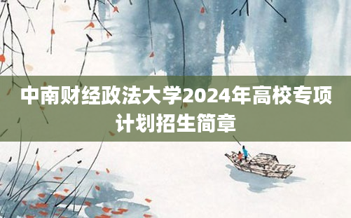 中南财经政法大学2024年高校专项计划招生简章