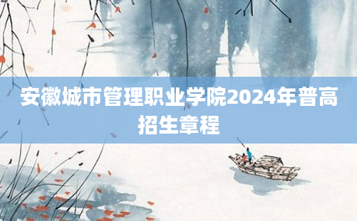 安徽城市管理职业学院2024年普高招生章程