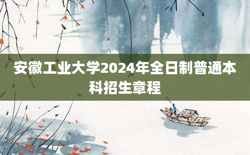 安徽工业大学2024年全日制普通本科招生章程