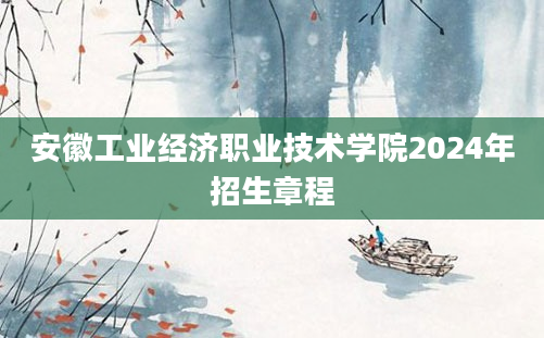 安徽工业经济职业技术学院2024年招生章程