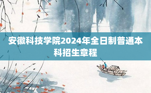 安徽科技学院2024年全日制普通本科招生章程