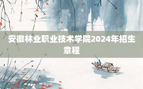 安徽林业职业技术学院2024年招生章程