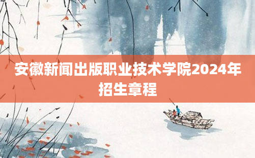 安徽新闻出版职业技术学院2024年招生章程