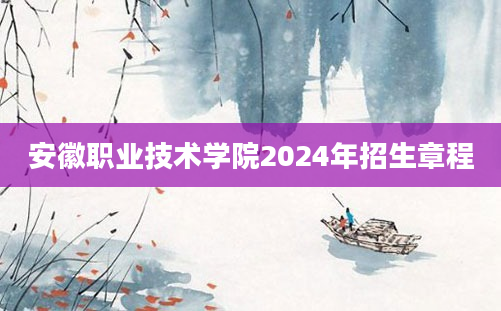 安徽职业技术学院2024年招生章程