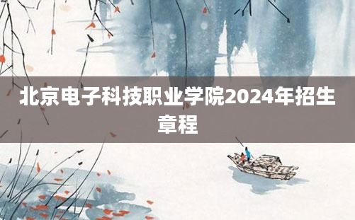 北京电子科技职业学院2024年招生章程