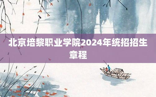 北京培黎职业学院2024年统招招生章程