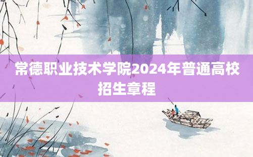 常德职业技术学院2024年普通高校招生章程