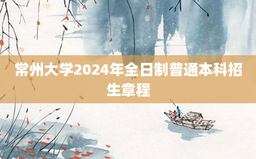 常州大学2024年全日制普通本科招生章程