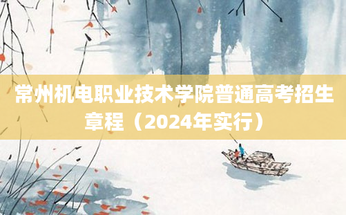 常州机电职业技术学院普通高考招生章程（2024年实行）