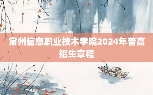 常州信息职业技术学院2024年普高招生章程