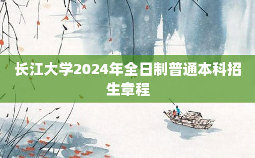 长江大学2024年全日制普通本科招生章程